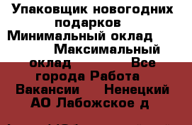 Упаковщик новогодних подарков › Минимальный оклад ­ 38 000 › Максимальный оклад ­ 50 000 - Все города Работа » Вакансии   . Ненецкий АО,Лабожское д.